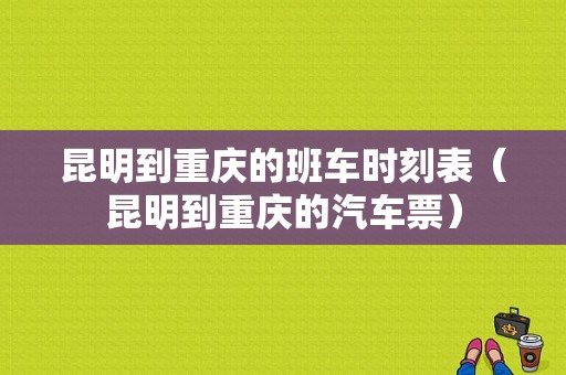 昆明到重庆的班车时刻表（昆明到重庆的汽车票）-图1