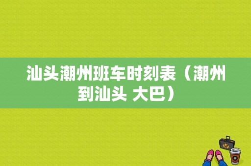 汕头潮州班车时刻表（潮州到汕头 大巴）-图1