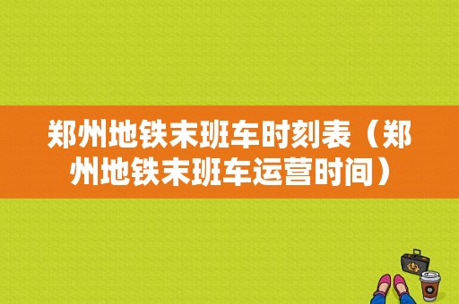 郑州地铁末班车时刻表（郑州地铁末班车运营时间）-图1