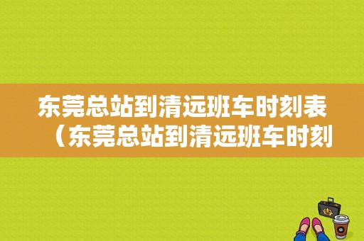 东莞总站到清远班车时刻表（东莞总站到清远班车时刻表查询）