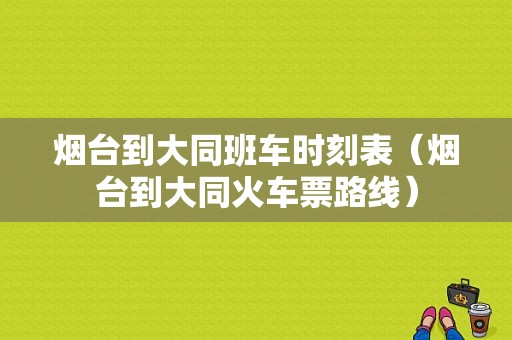 烟台到大同班车时刻表（烟台到大同火车票路线）-图1