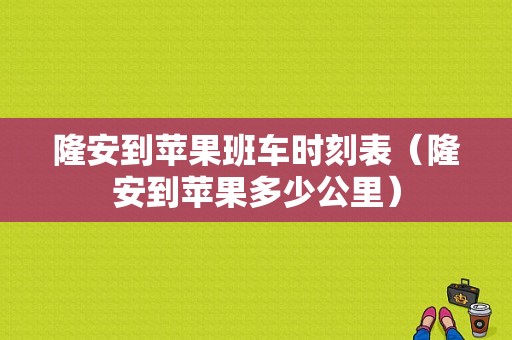 隆安到苹果班车时刻表（隆安到苹果多少公里）-图1