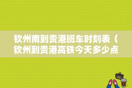 钦州南到贵港班车时刻表（钦州到贵港高铁今天多少点车票）