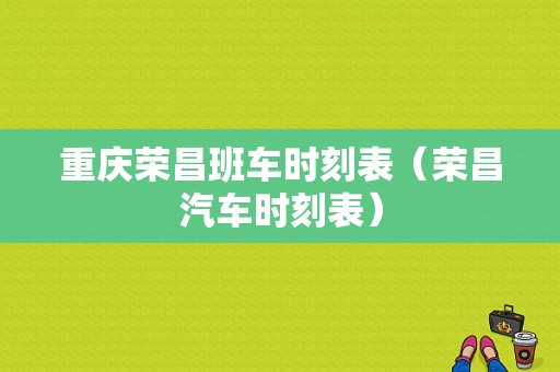 重庆荣昌班车时刻表（荣昌汽车时刻表）-图1