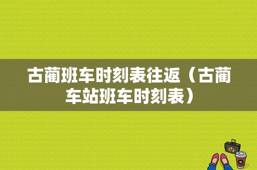 古蔺班车时刻表往返（古蔺车站班车时刻表）-图1