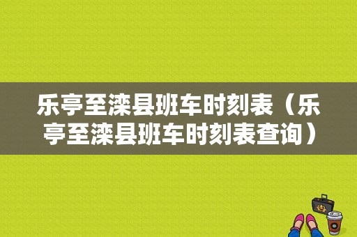 乐亭至滦县班车时刻表（乐亭至滦县班车时刻表查询）-图1