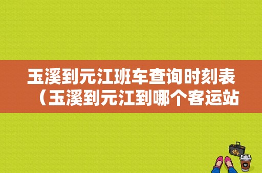 玉溪到元江班车查询时刻表（玉溪到元江到哪个客运站坐车）-图1