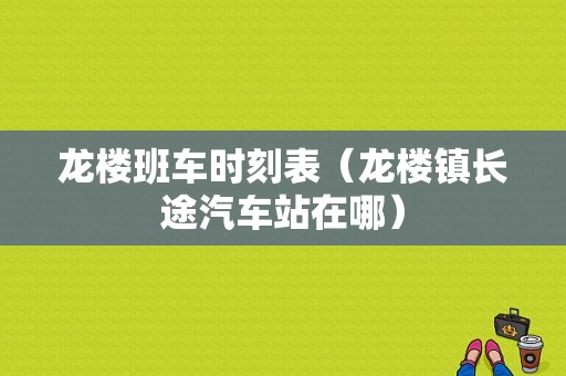 龙楼班车时刻表（龙楼镇长途汽车站在哪）