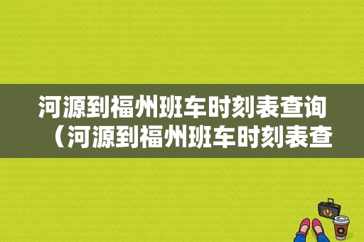 河源到福州班车时刻表查询（河源到福州班车时刻表查询电话）-图1