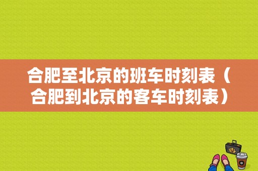 合肥至北京的班车时刻表（合肥到北京的客车时刻表）