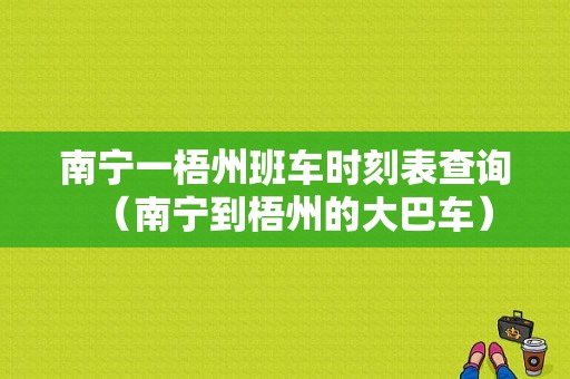 南宁一梧州班车时刻表查询（南宁到梧州的大巴车）-图1