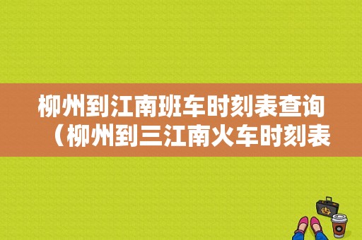 柳州到江南班车时刻表查询（柳州到三江南火车时刻表）-图1