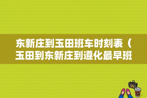 东新庄到玉田班车时刻表（玉田到东新庄到遵化最早班车）