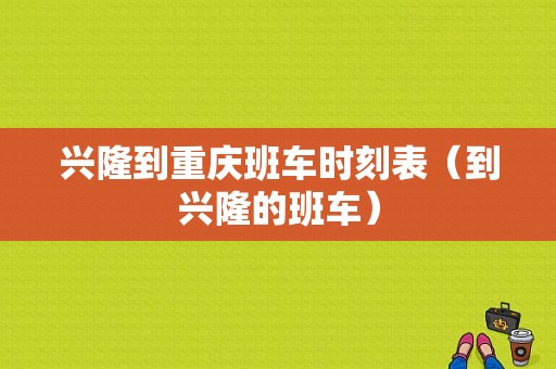 兴隆到重庆班车时刻表（到兴隆的班车）