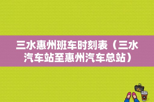 三水惠州班车时刻表（三水汽车站至惠州汽车总站）-图1