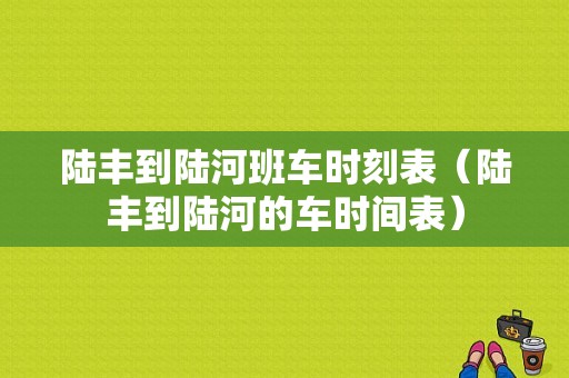 陆丰到陆河班车时刻表（陆丰到陆河的车时间表）