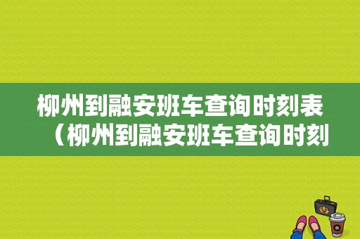 柳州到融安班车查询时刻表（柳州到融安班车查询时刻表和票价）-图1