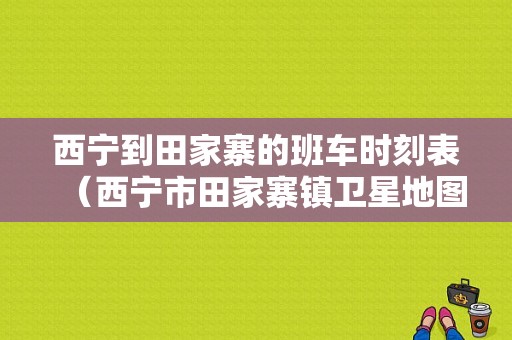 西宁到田家寨的班车时刻表（西宁市田家寨镇卫星地图）