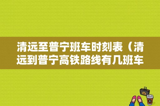 清远至普宁班车时刻表（清远到普宁高铁路线有几班车）