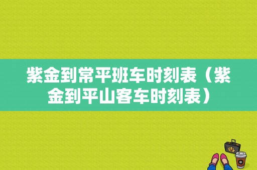 紫金到常平班车时刻表（紫金到平山客车时刻表）