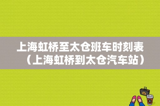 上海虹桥至太仓班车时刻表（上海虹桥到太仓汽车站）-图1