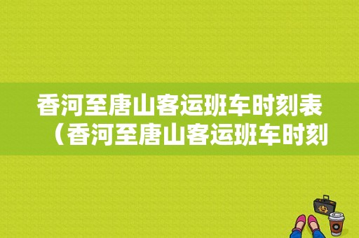 香河至唐山客运班车时刻表（香河至唐山客运班车时刻表查询）-图1