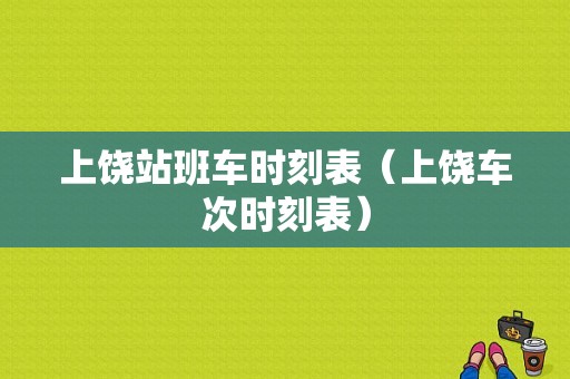 上饶站班车时刻表（上饶车次时刻表）-图1