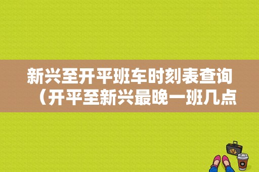 新兴至开平班车时刻表查询（开平至新兴最晚一班几点）