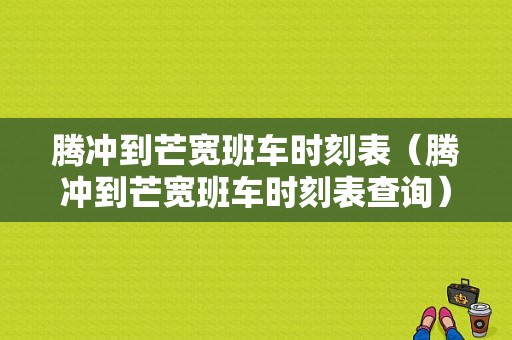 腾冲到芒宽班车时刻表（腾冲到芒宽班车时刻表查询）-图1