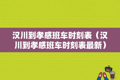 汉川到孝感班车时刻表（汉川到孝感班车时刻表最新）-图1