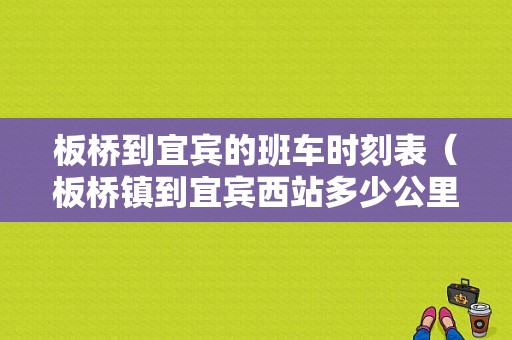 板桥到宜宾的班车时刻表（板桥镇到宜宾西站多少公里）