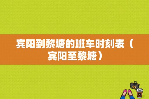 宾阳到黎塘的班车时刻表（宾阳至黎塘）-图1