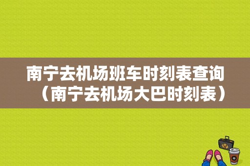 南宁去机场班车时刻表查询（南宁去机场大巴时刻表）-图1