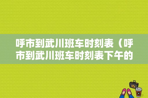 呼市到武川班车时刻表（呼市到武川班车时刻表下午的几点）-图1