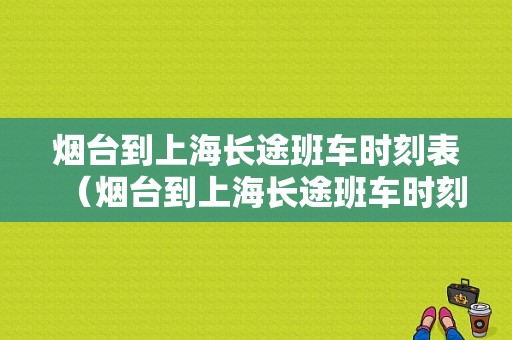 烟台到上海长途班车时刻表（烟台到上海长途班车时刻表和票价）