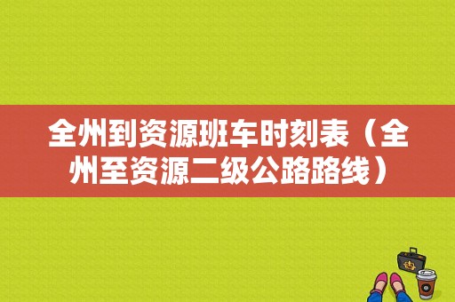 全州到资源班车时刻表（全州至资源二级公路路线）