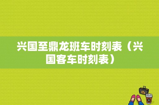 兴国至鼎龙班车时刻表（兴国客车时刻表）