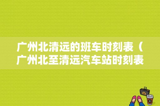 广州北清远的班车时刻表（广州北至清远汽车站时刻表）-图1