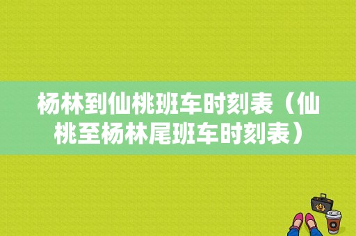 杨林到仙桃班车时刻表（仙桃至杨林尾班车时刻表）