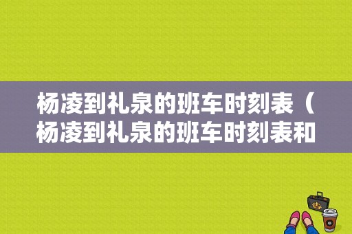 杨凌到礼泉的班车时刻表（杨凌到礼泉的班车时刻表和票价）-图1