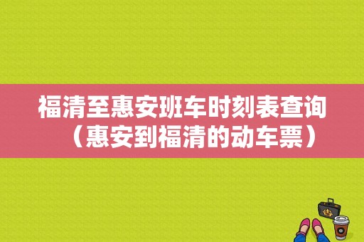 福清至惠安班车时刻表查询（惠安到福清的动车票）