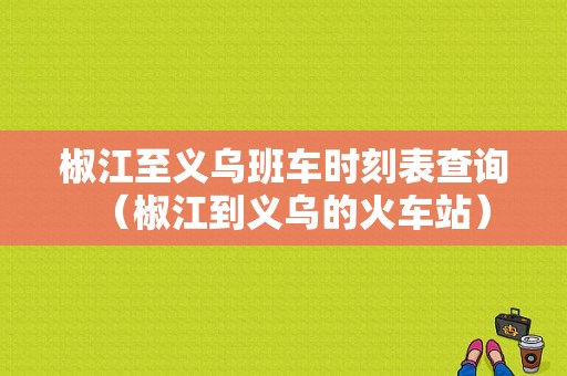 椒江至义乌班车时刻表查询（椒江到义乌的火车站）-图1