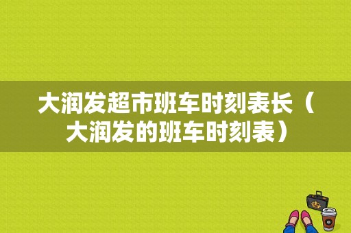 大润发超市班车时刻表长（大润发的班车时刻表）