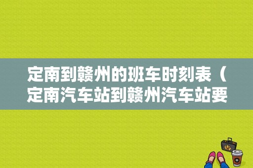 定南到赣州的班车时刻表（定南汽车站到赣州汽车站要多少时间）-图1