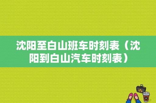 沈阳至白山班车时刻表（沈阳到白山汽车时刻表）