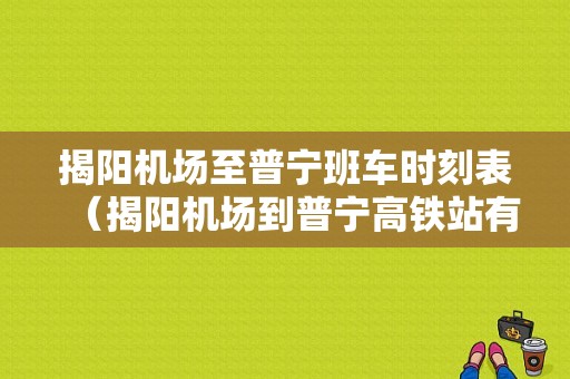 揭阳机场至普宁班车时刻表（揭阳机场到普宁高铁站有专线车吗）-图1