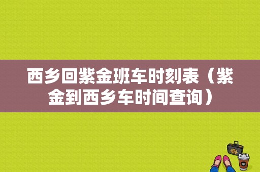 西乡回紫金班车时刻表（紫金到西乡车时间查询）