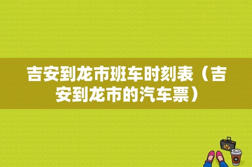 吉安到龙市班车时刻表（吉安到龙市的汽车票）