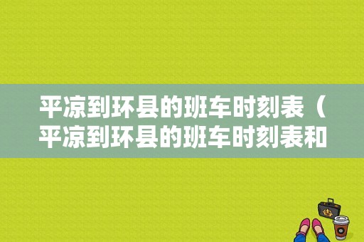 平凉到环县的班车时刻表（平凉到环县的班车时刻表和票价）