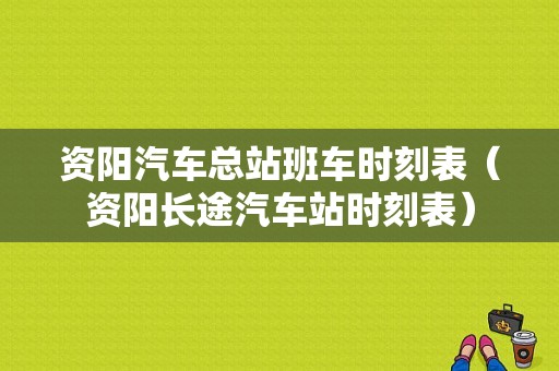 资阳汽车总站班车时刻表（资阳长途汽车站时刻表）